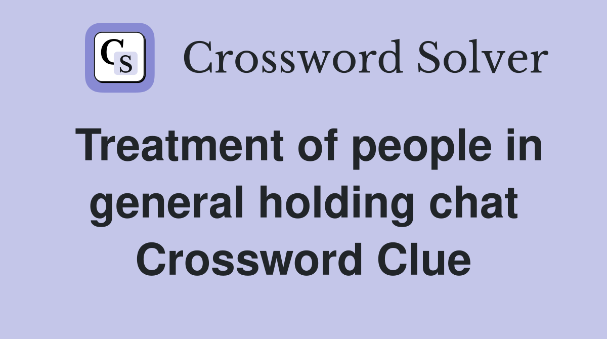 Treatment of people in general holding chat Crossword Clue