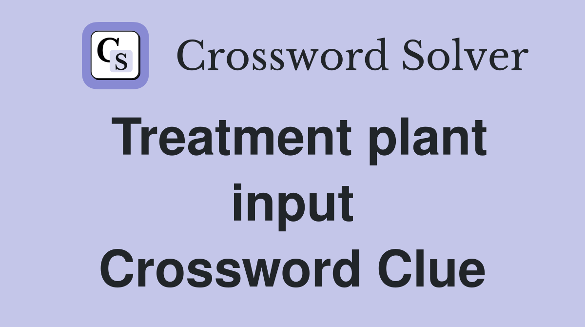 Treatment plant input Crossword Clue