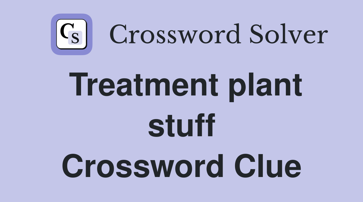 Treatment plant stuff Crossword Clue