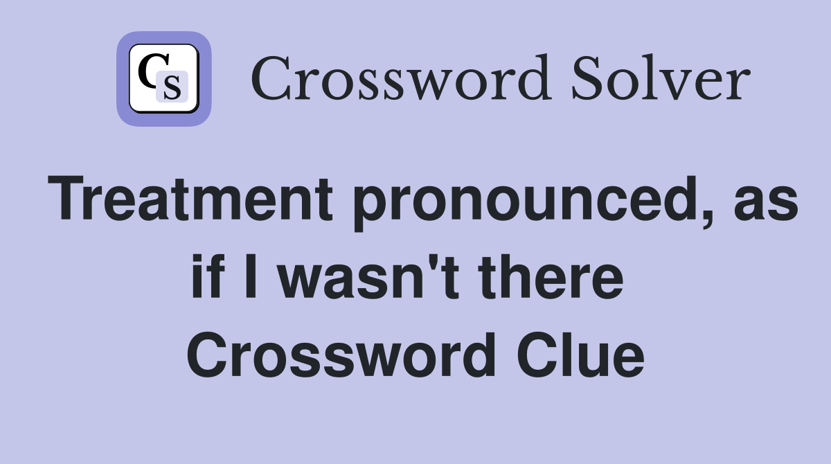 Treatment pronounced, as if I wasn't there  Crossword Clue