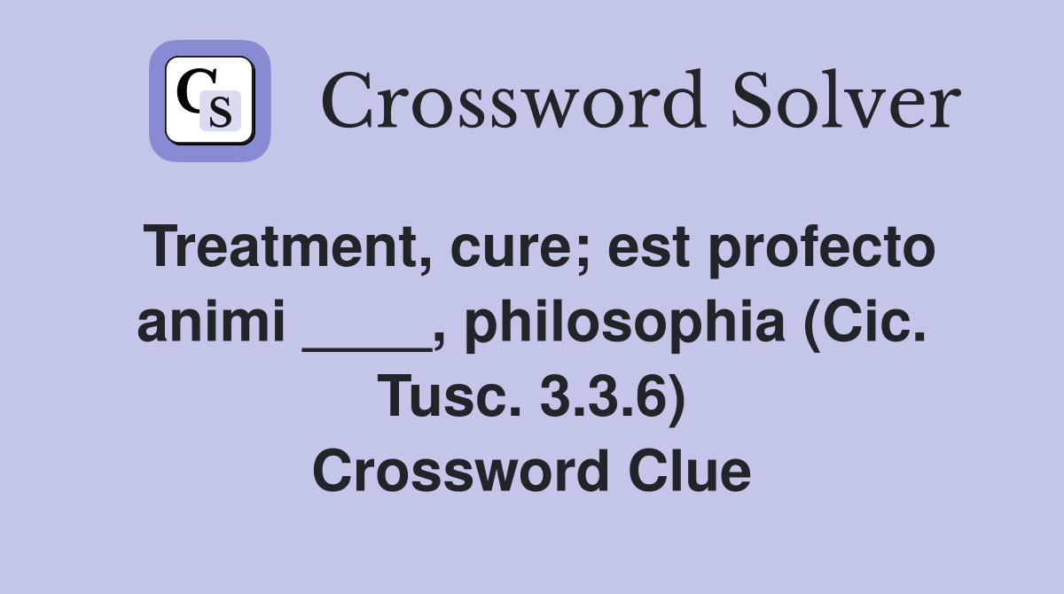 Treatment, cure; est profecto animi ____, philosophia (Cic. Tusc. 3.3.6) Crossword Clue