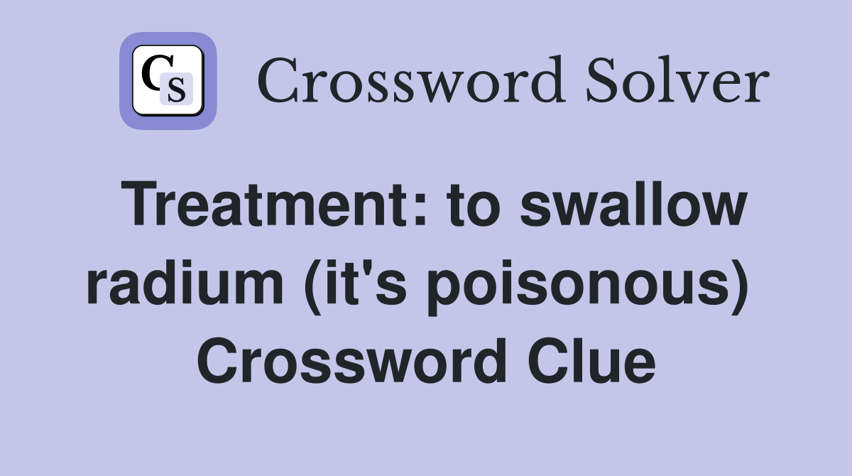 Treatment: to swallow radium (it's poisonous)  Crossword Clue