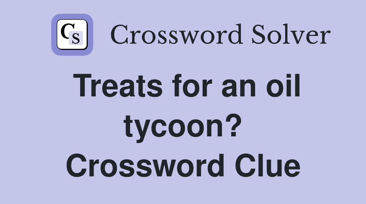 Treats for an oil tycoon? Crossword Clue