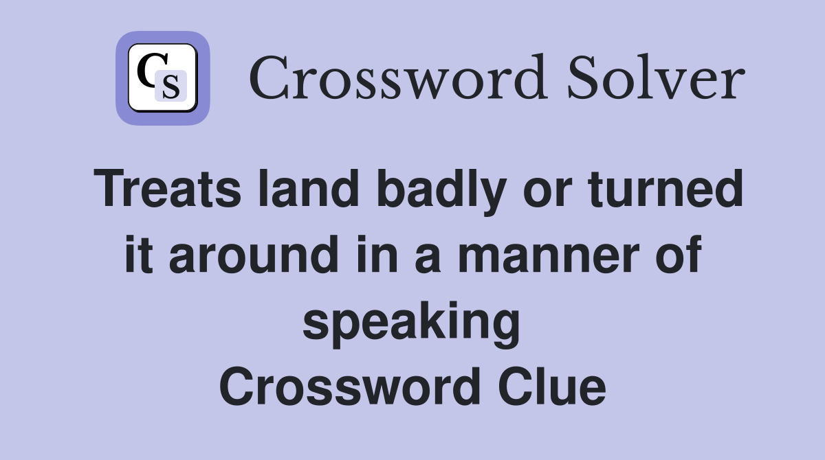 Treats land badly or turned it around in a manner of speaking Crossword Clue