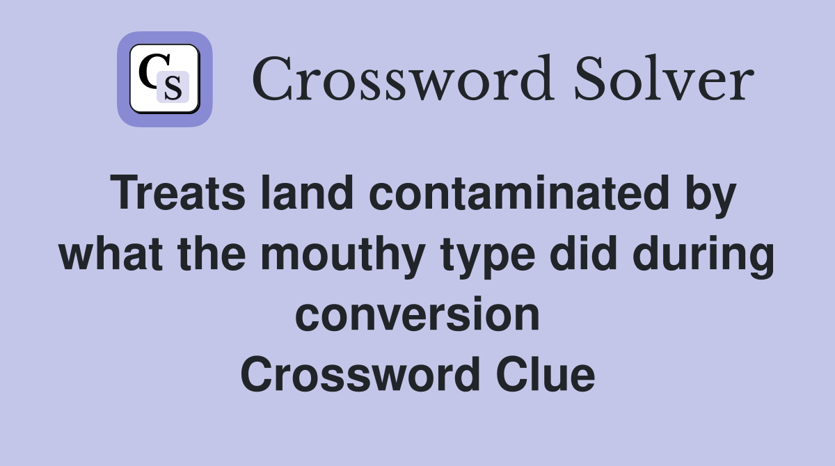 Treats land contaminated by what the mouthy type did during conversion Crossword Clue