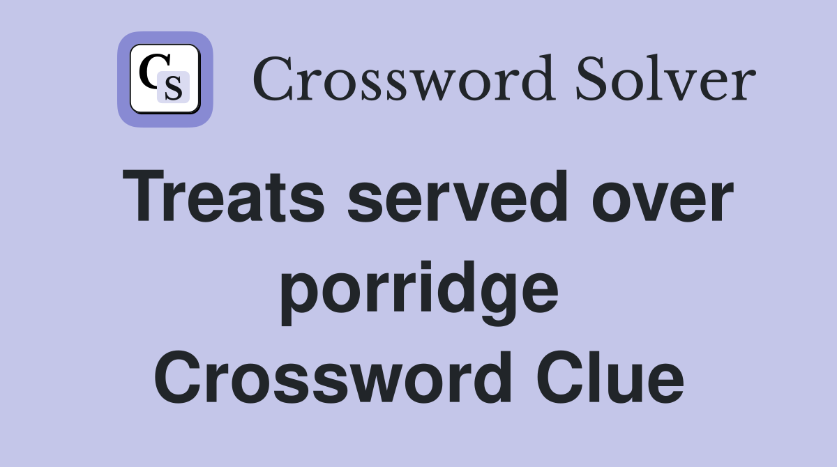 Treats served over porridge Crossword Clue