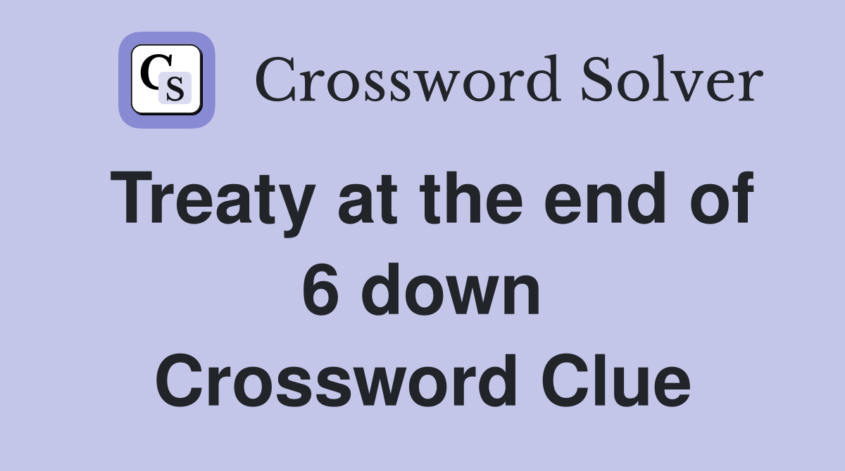 Treaty at the end of 6 down Crossword Clue