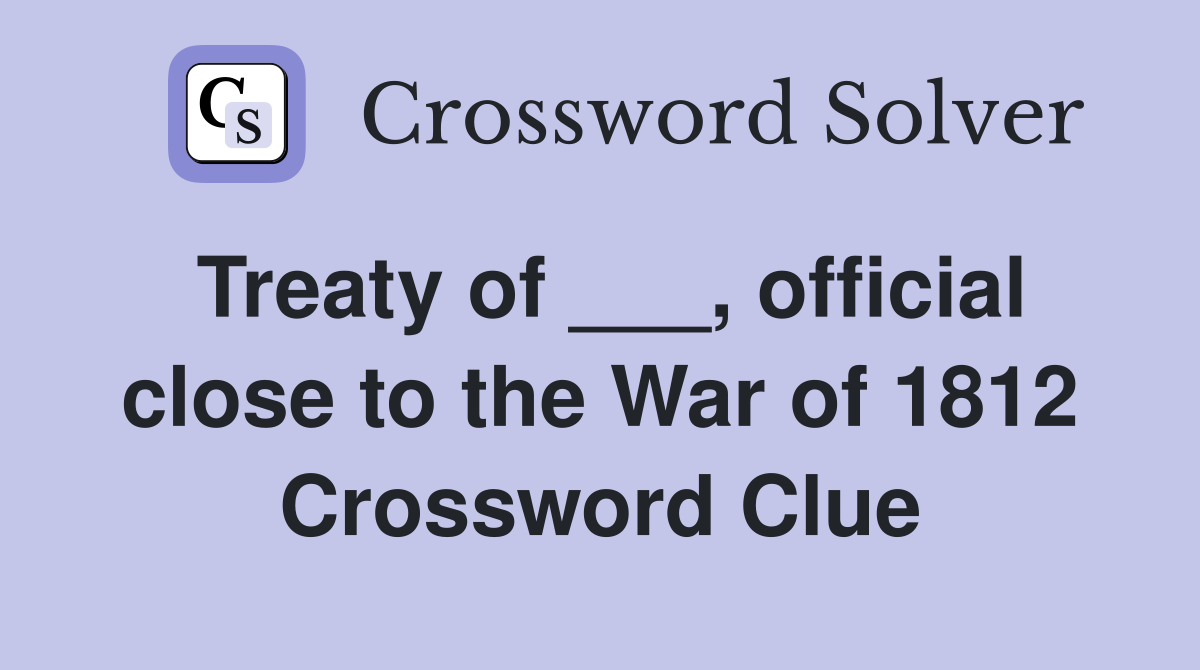 Treaty of ___, official close to the War of 1812 Crossword Clue