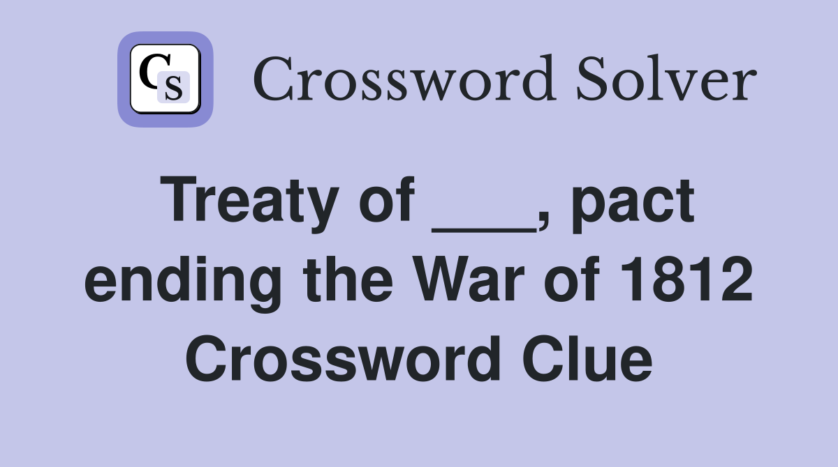 Treaty of ___, pact ending the War of 1812 Crossword Clue
