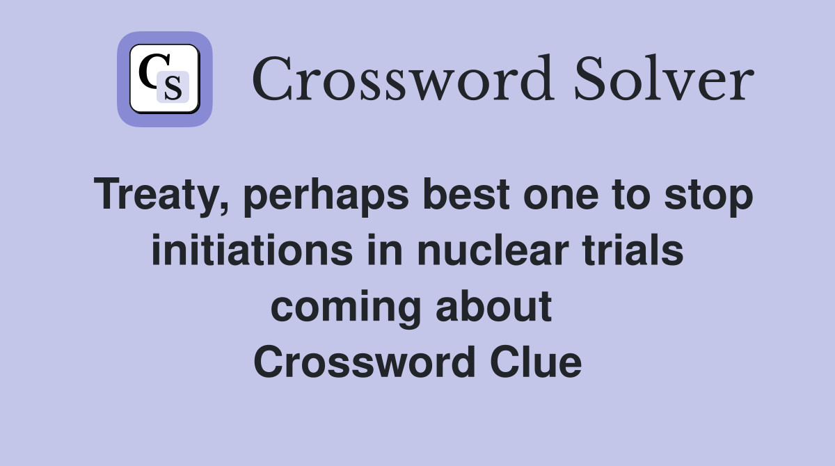 Treaty, perhaps best one to stop initiations in nuclear trials coming about  Crossword Clue