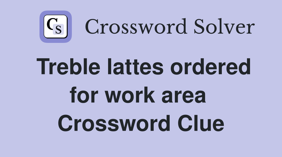 Treble lattes ordered for work area  Crossword Clue
