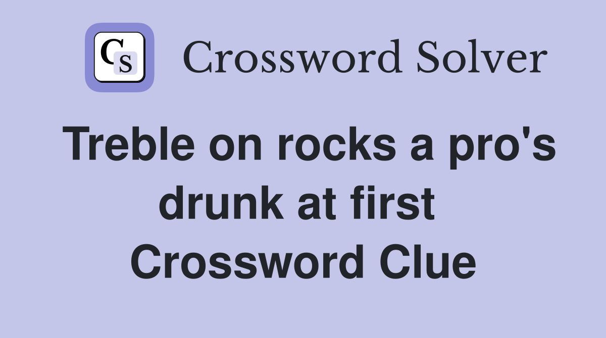 Treble on rocks a pro's drunk at first  Crossword Clue