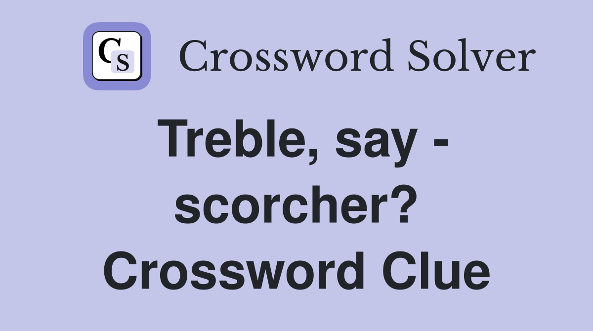 Treble, say - scorcher? Crossword Clue