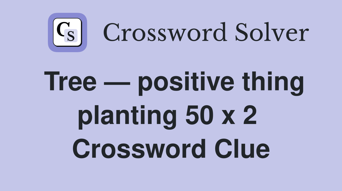 Tree — positive thing planting 50 x 2  Crossword Clue