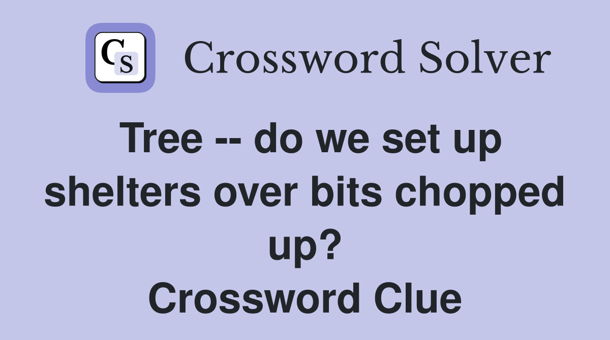Tree -- do we set up shelters over bits chopped up? Crossword Clue