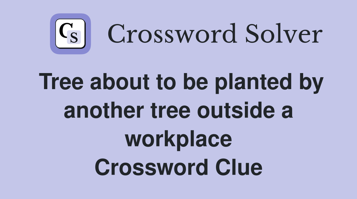 Tree about to be planted by another tree outside a workplace Crossword Clue