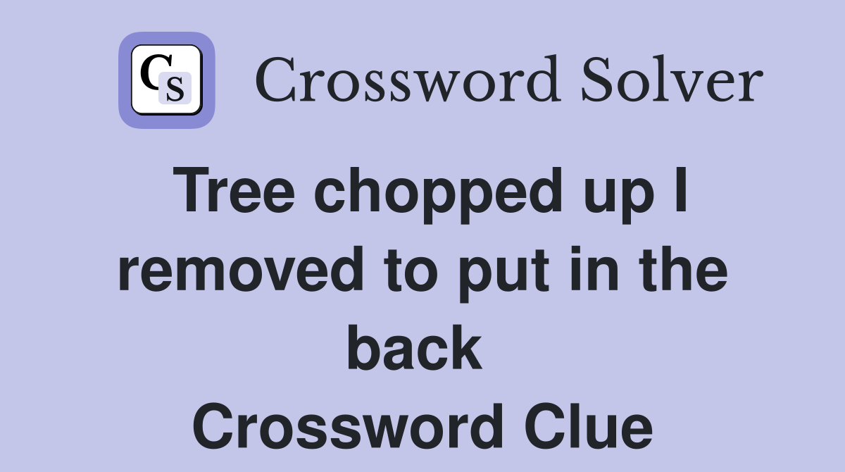 Tree chopped up I removed to put in the back  Crossword Clue