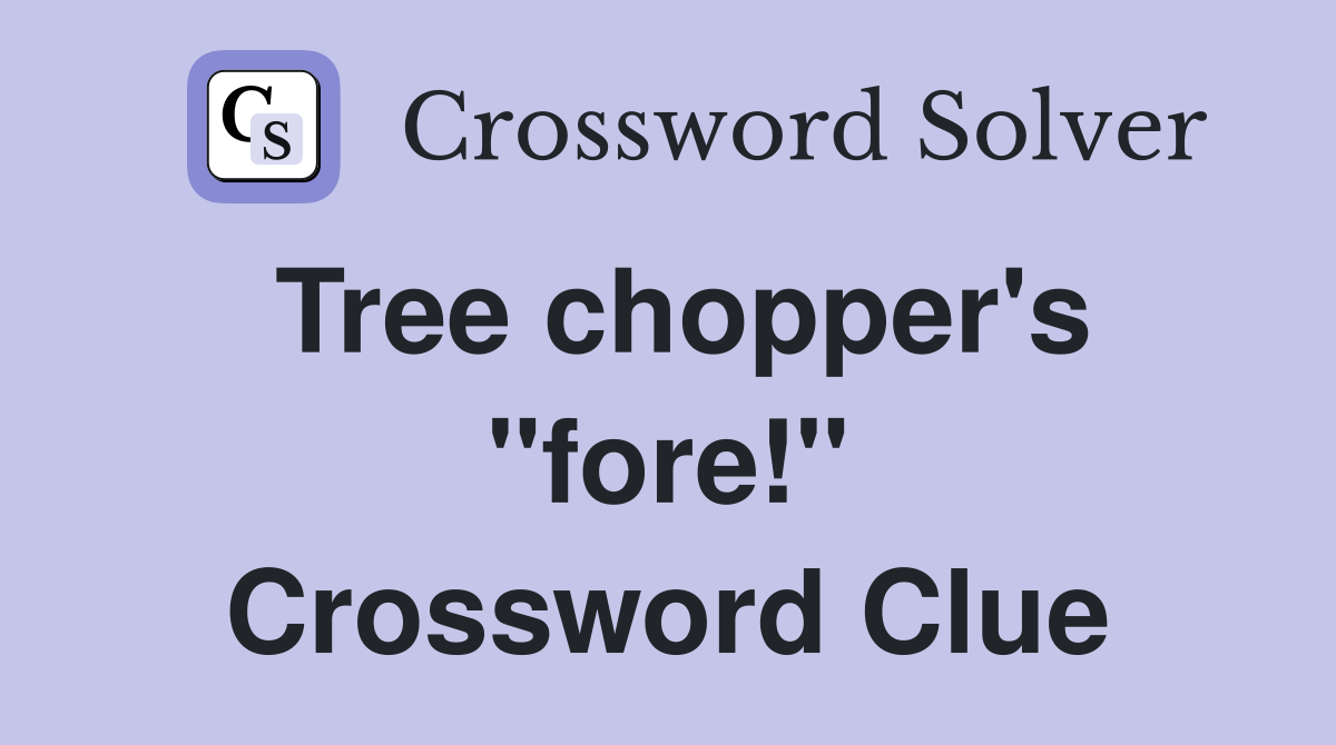 Tree chopper's "fore!" Crossword Clue