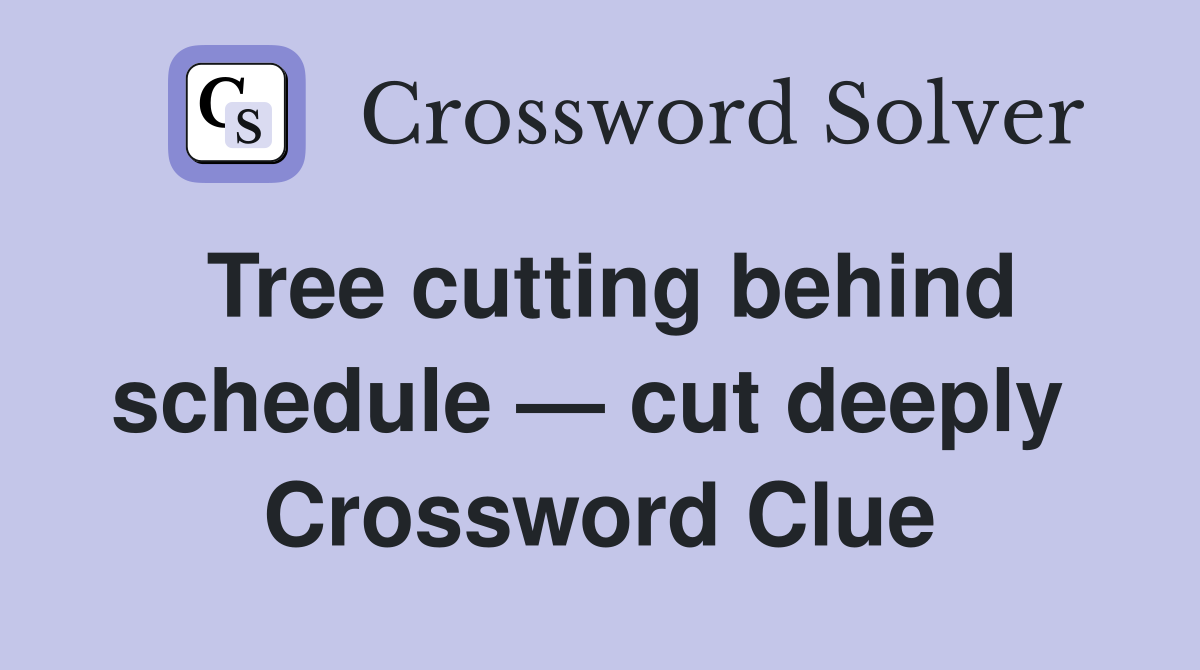 Tree cutting behind schedule — cut deeply  Crossword Clue