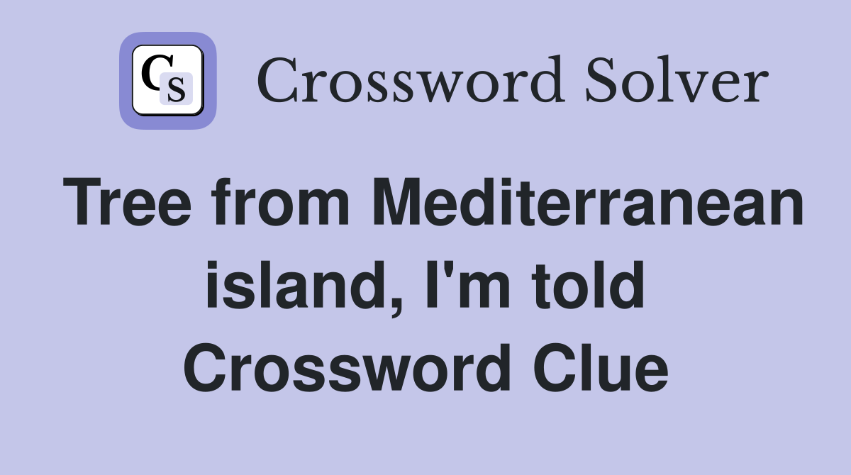 Tree from Mediterranean island, I'm told Crossword Clue