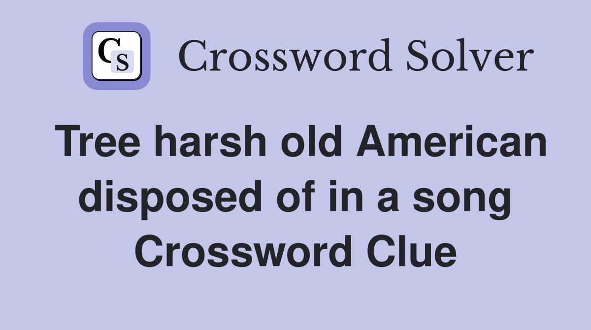 Tree harsh old American disposed of in a song Crossword Clue