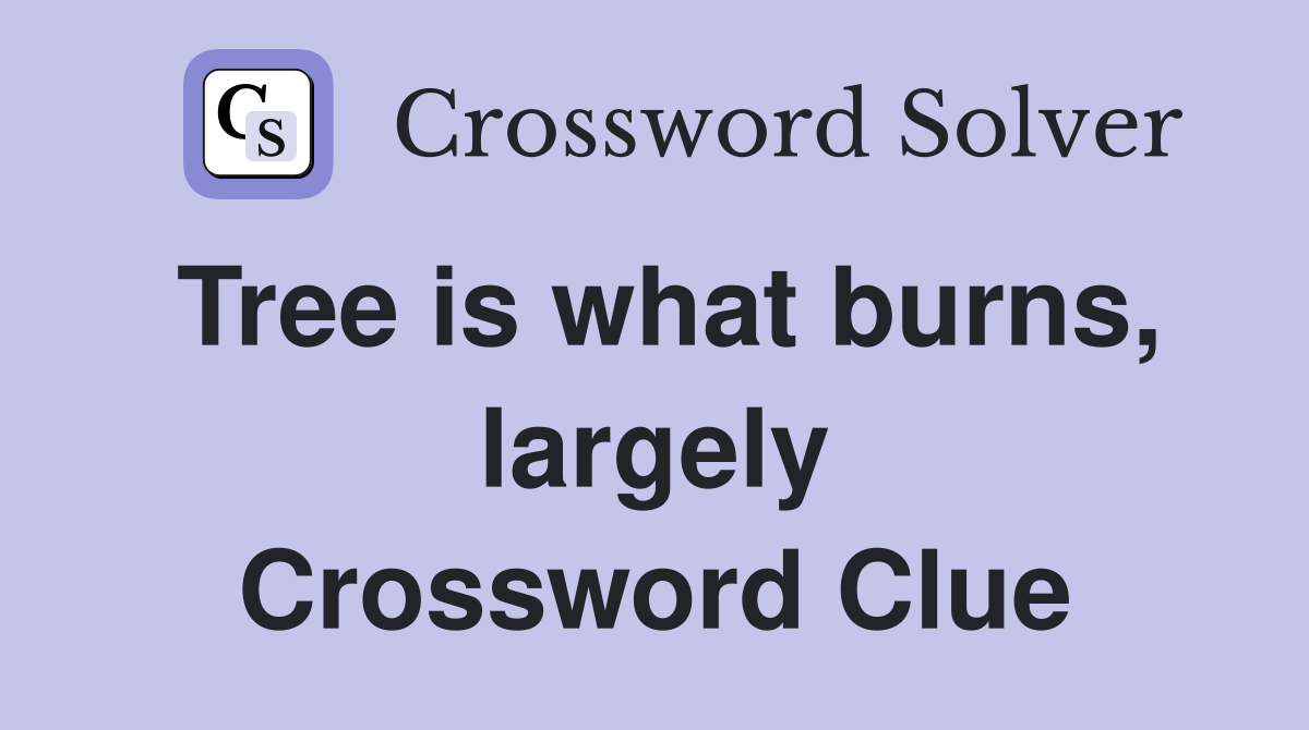Tree is what burns, largely Crossword Clue