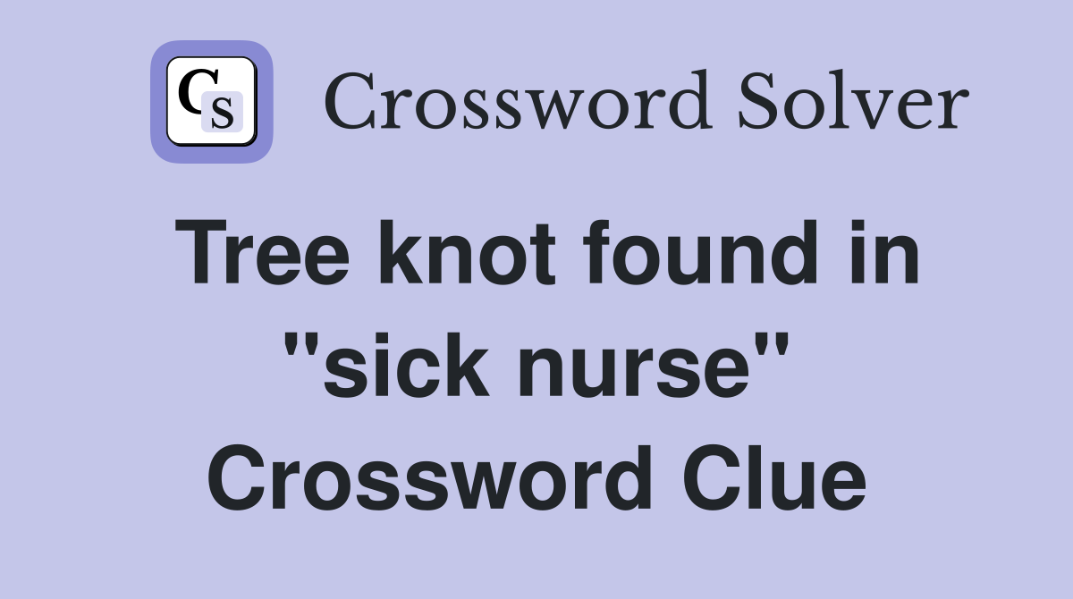 Tree knot found in "sick nurse" Crossword Clue