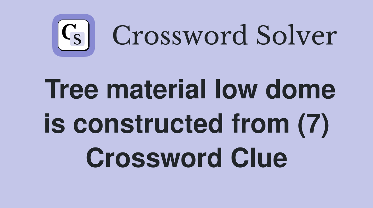 Tree material low dome is constructed from (7) Crossword Clue