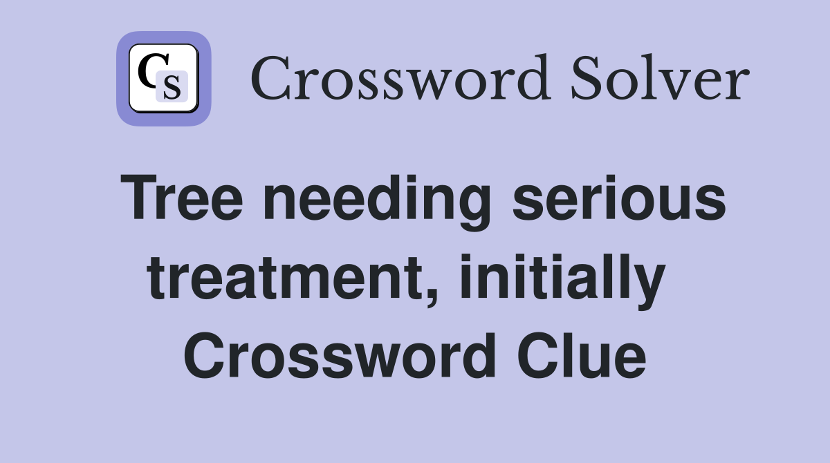 Tree needing serious treatment, initially  Crossword Clue