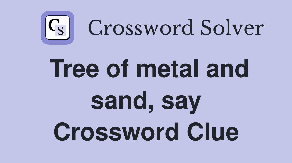 Tree of metal and sand, say Crossword Clue