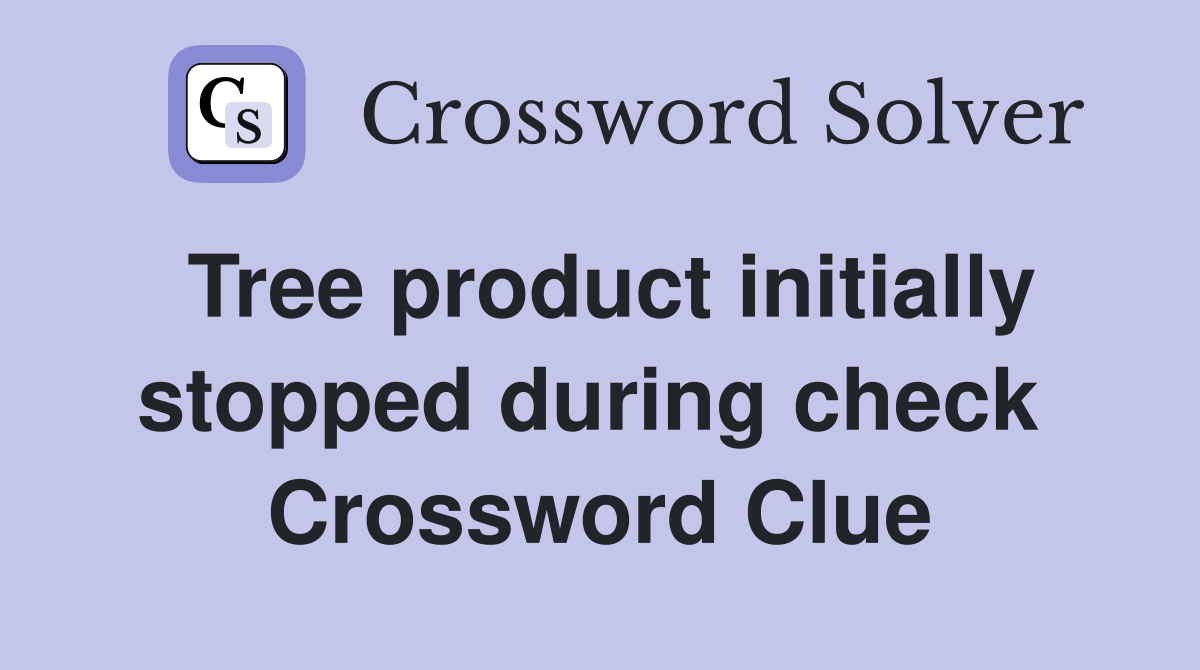Tree product initially stopped during check  Crossword Clue