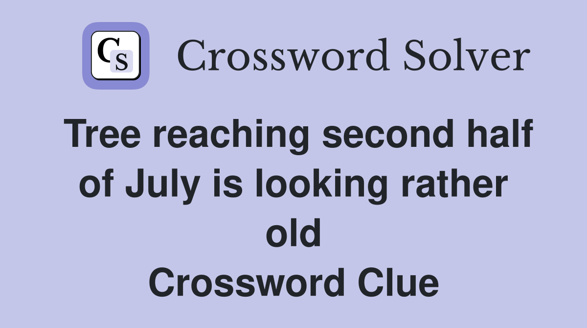 Tree reaching second half of July is looking rather old Crossword Clue