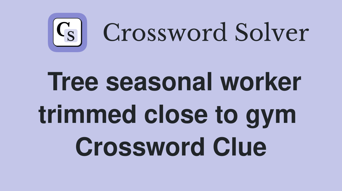 Tree seasonal worker trimmed close to gym  Crossword Clue
