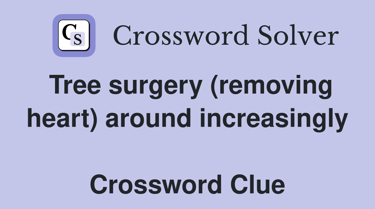 Tree surgery (removing heart) around increasingly  Crossword Clue