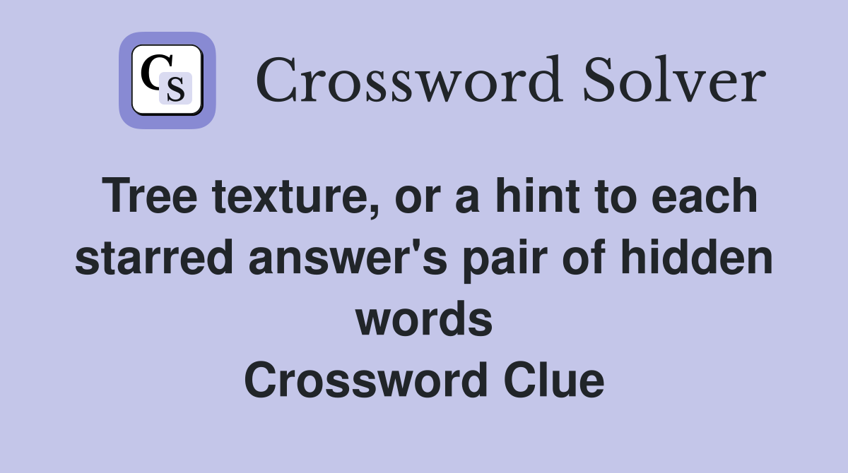 Tree texture, or a hint to each starred answer's pair of hidden words Crossword Clue
