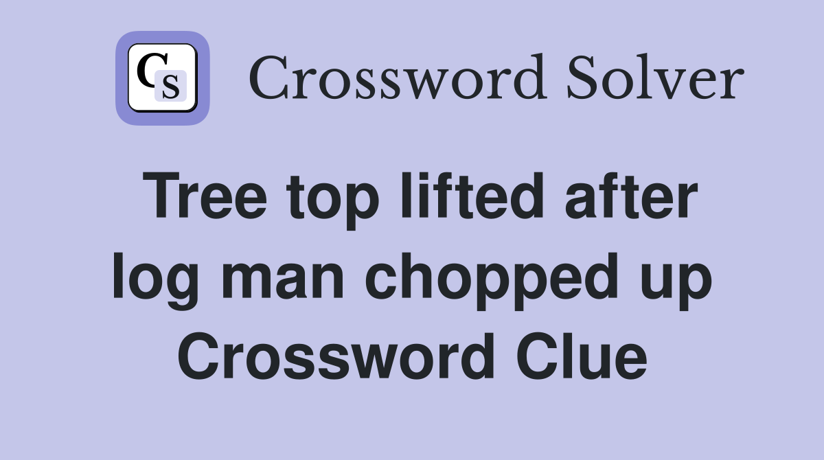 Tree top lifted after log man chopped up Crossword Clue