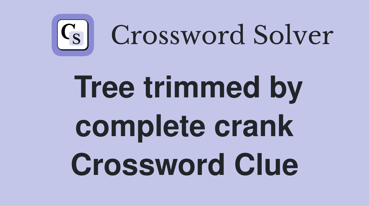 Tree trimmed by complete crank Crossword Clue