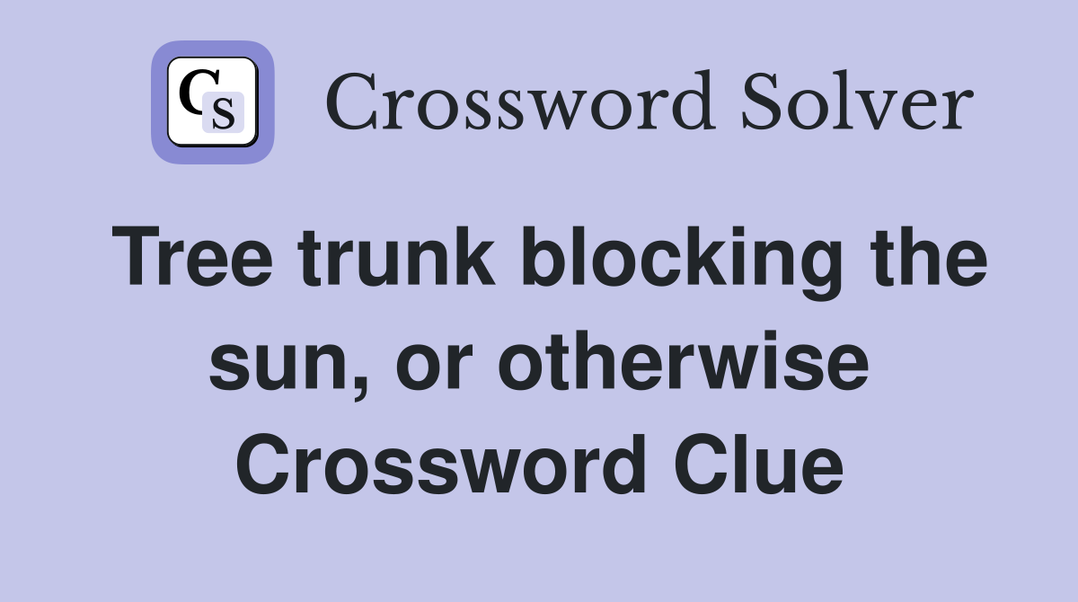 Tree trunk blocking the sun, or otherwise Crossword Clue