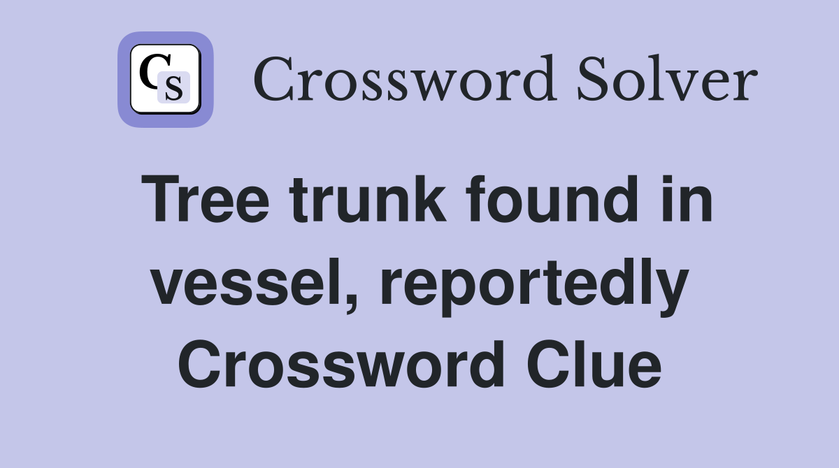 Tree trunk found in vessel, reportedly Crossword Clue