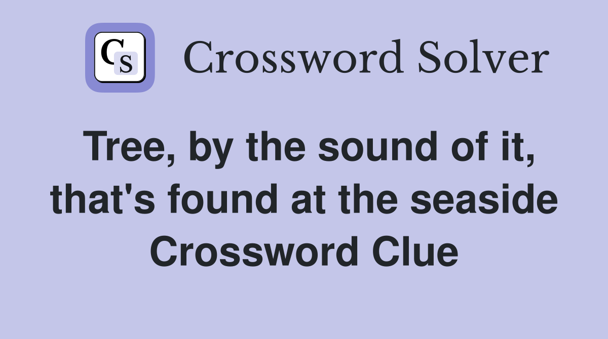 Tree, by the sound of it, that's found at the seaside Crossword Clue