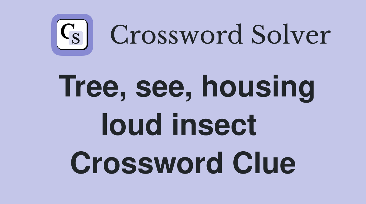 Tree, see, housing loud insect  Crossword Clue