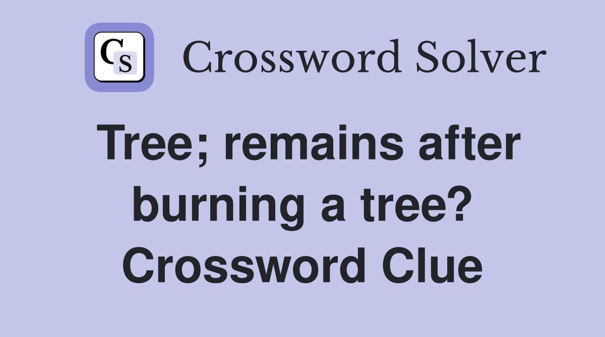 Tree; remains after burning a tree? Crossword Clue
