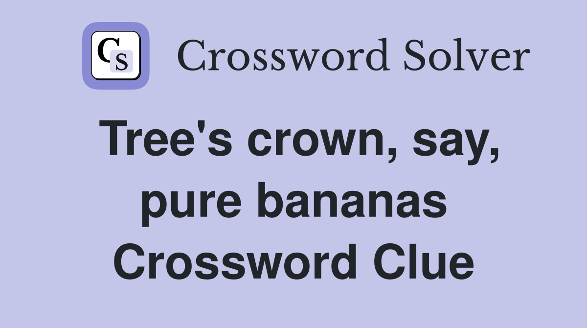 Tree's crown, say, pure bananas Crossword Clue