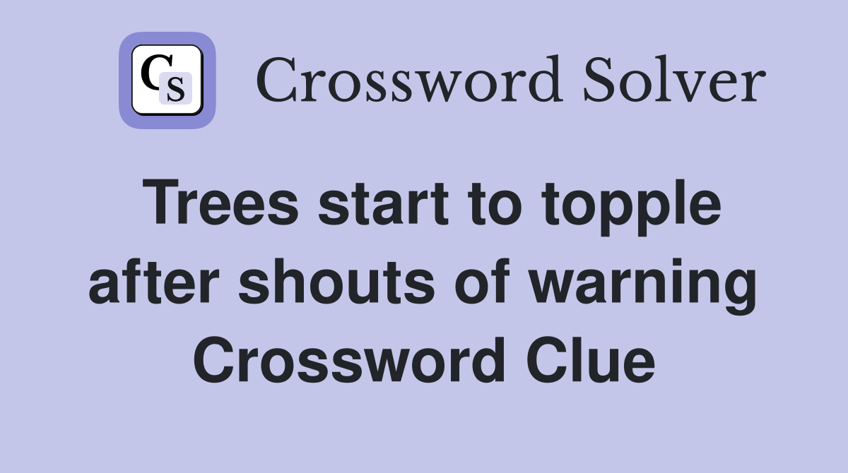 Trees start to topple after shouts of warning Crossword Clue