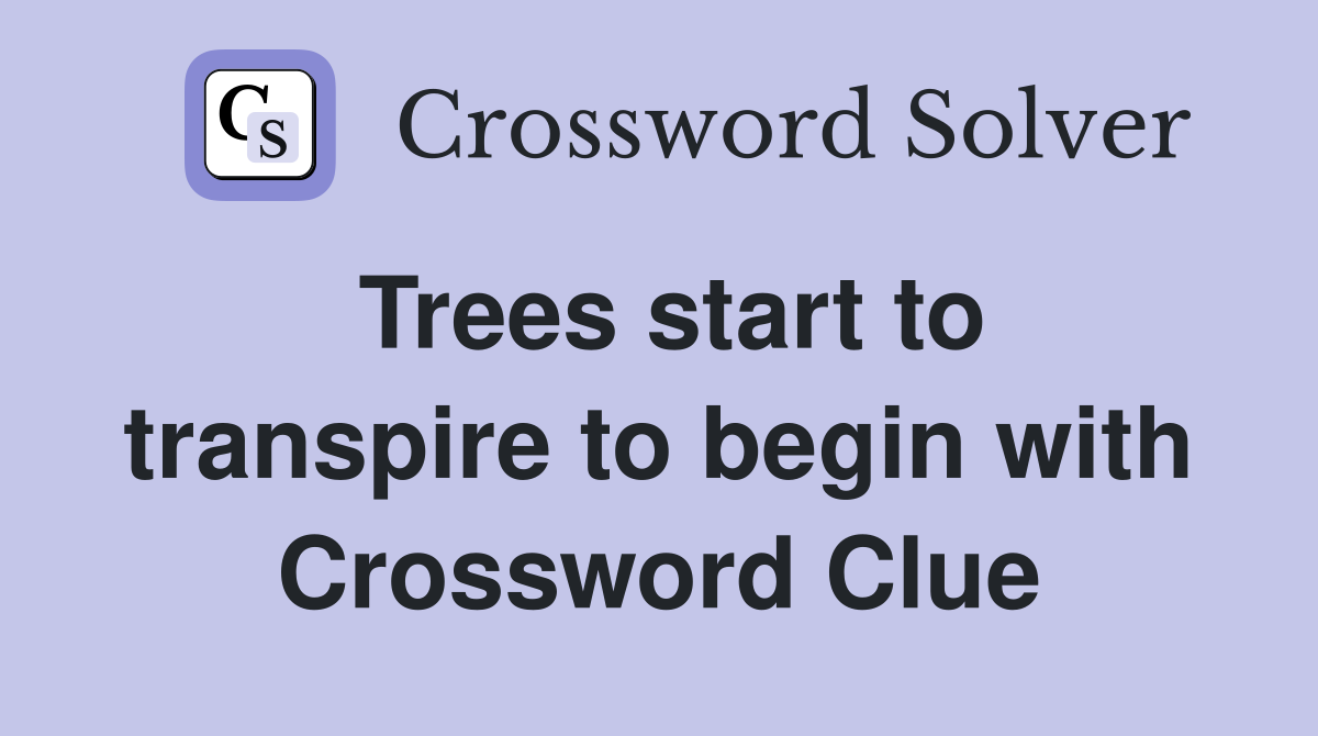Trees start to transpire to begin with Crossword Clue