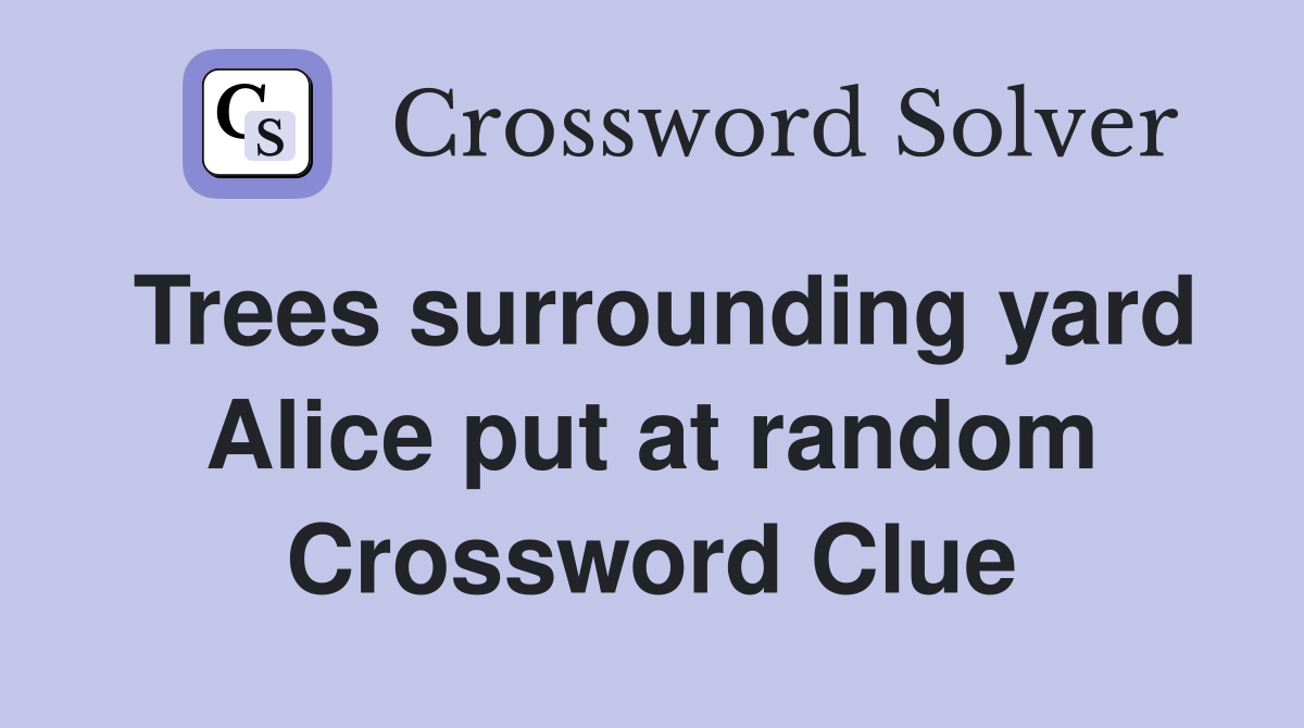 Trees surrounding yard Alice put at random Crossword Clue