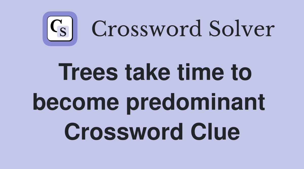Trees take time to become predominant  Crossword Clue