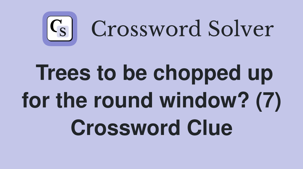 Trees to be chopped up for the round window? (7) Crossword Clue