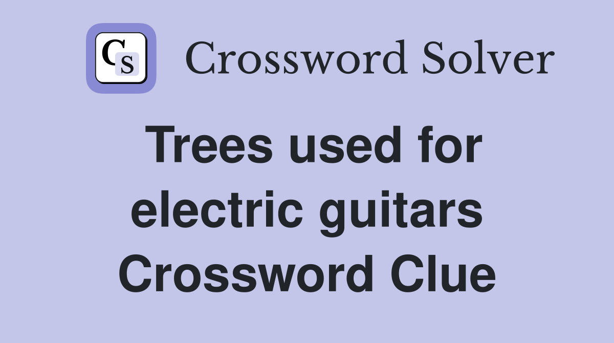 Trees used for electric guitars Crossword Clue