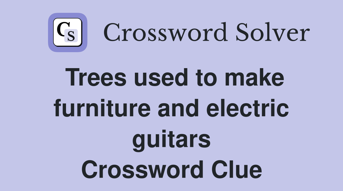 Trees used to make furniture and electric guitars Crossword Clue